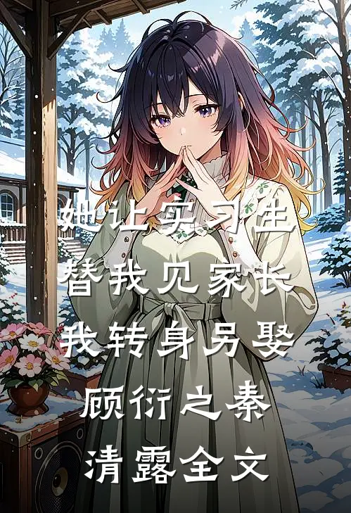 她让实习生替我见家长，我转身另娶顾衍之秦清露全文