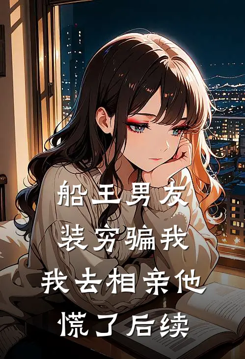 船王男友装穷骗我，我去相亲他慌了后续