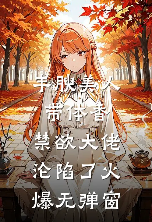 丰腴美人带体香，禁欲大佬沦陷了火爆无弹窗