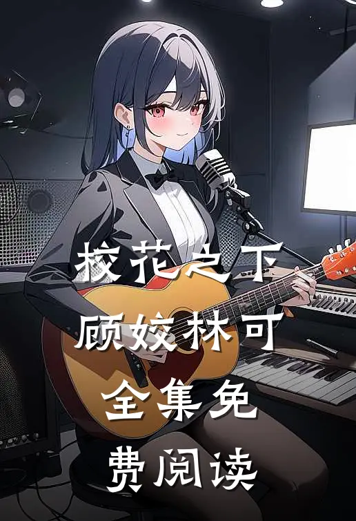 校花之下顾姣林可 全集免费阅读