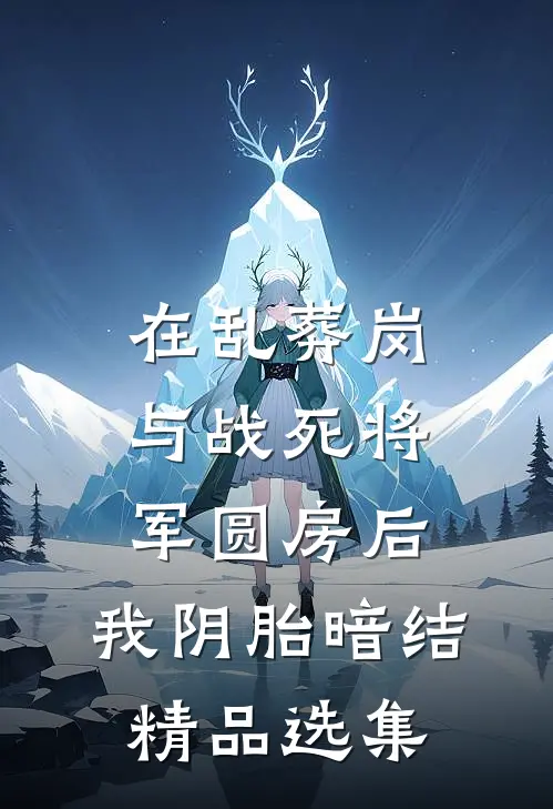 在乱葬岗与战死将军圆房后，我阴胎暗结精品选集