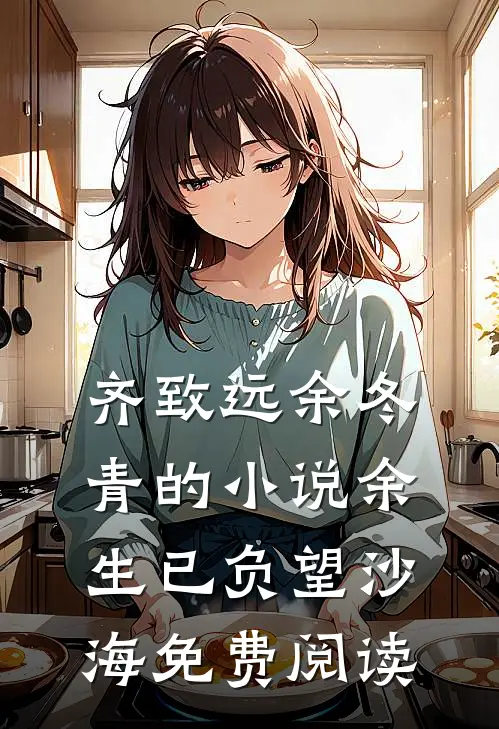 齐致远余冬青的小说余生已负望沙海免费阅读
