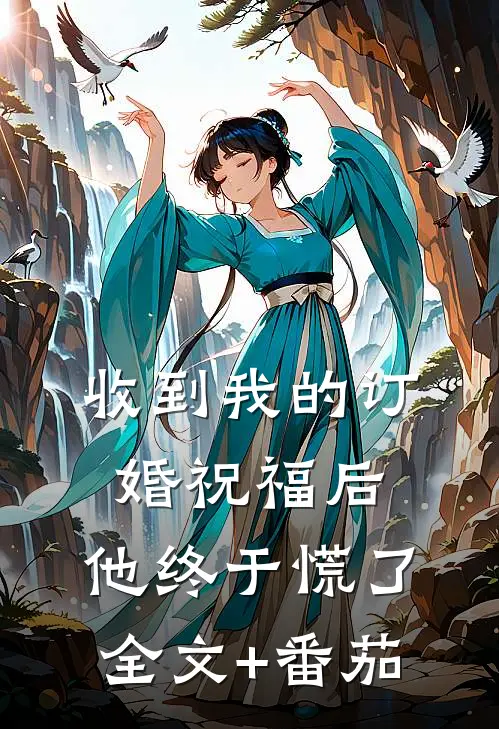 收到我的订婚祝福后，他终于慌了全文+番茄