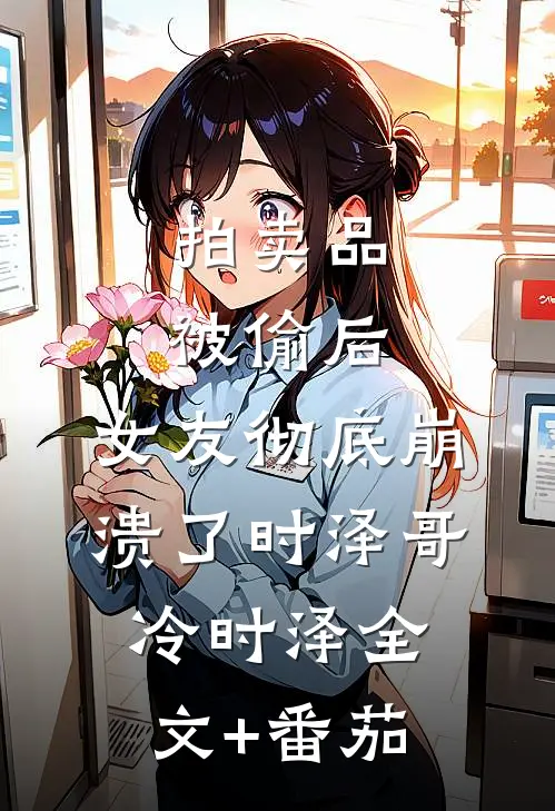 拍卖品被偷后，女友彻底崩溃了时泽哥冷时泽全文+番茄