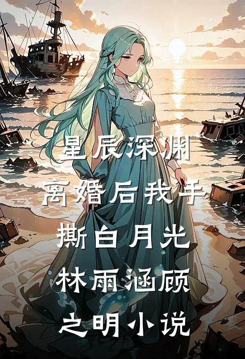 星辰深渊：离婚后我手撕白月光林雨涵顾之明小说