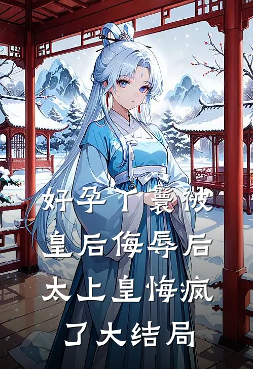 好孕丫鬟被皇后侮辱后，太上皇悔疯了大结局