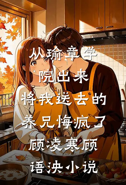 从瑜章学院出来，将我送去的养兄悔疯了顾凌寒顾语泱小说