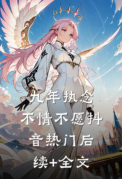 九年执念，不情不愿抖音热门后续+全文