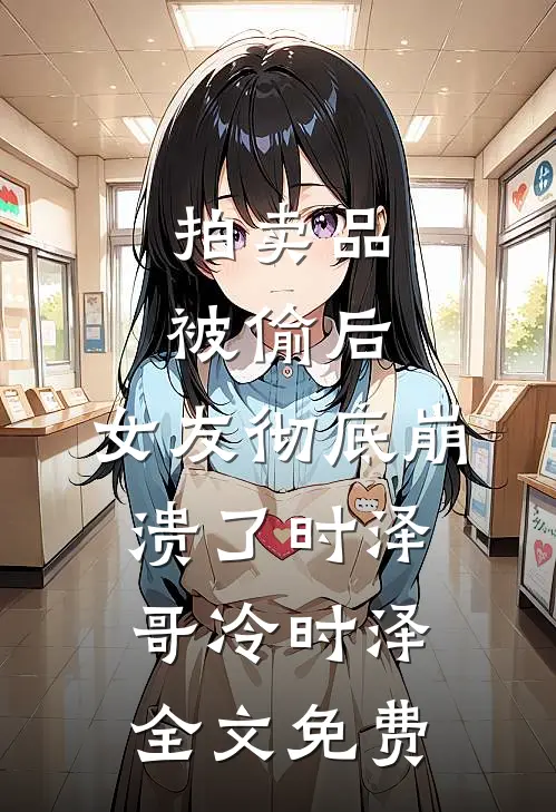 拍卖品被偷后，女友彻底崩溃了时泽哥冷时泽全文免费