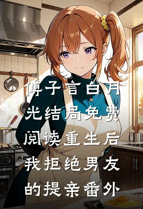 傅子言白月光结局免费阅读重生后，我拒绝男友的提亲番外