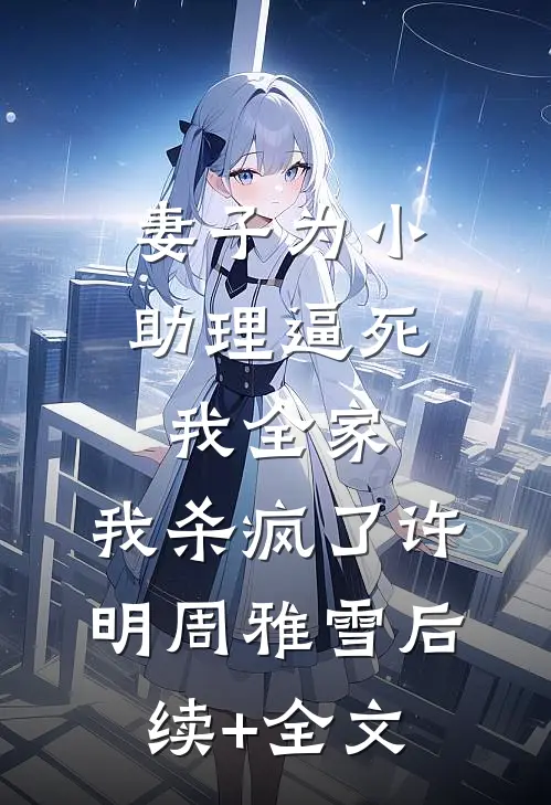 妻子为小助理逼死我全家，我杀疯了许明周雅雪后续+全文