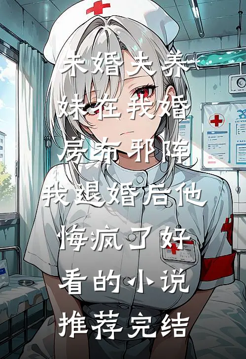 未婚夫养妹在我婚房布邪阵，我退婚后他悔疯了好看的小说推荐完结