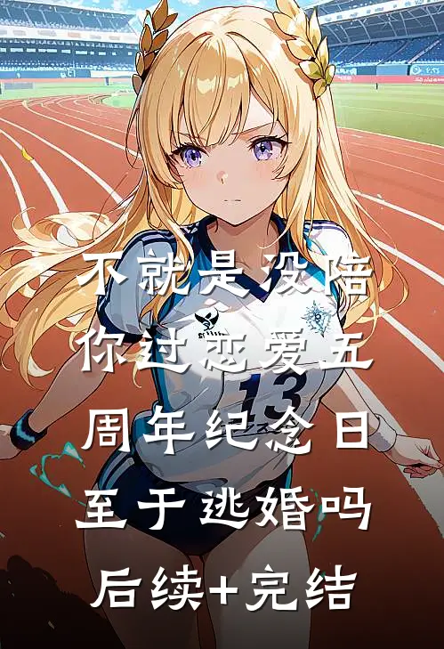 不就是没陪你过恋爱五周年纪念日，至于逃婚吗后续+完结
