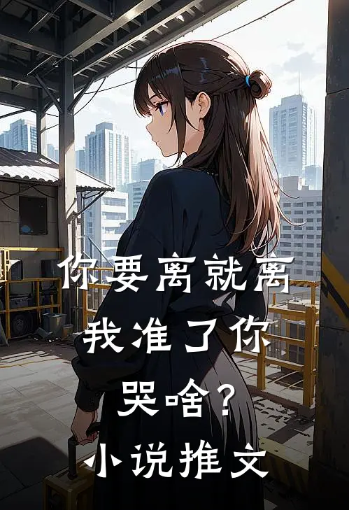 你要离就离，我准了你哭啥？小说推文