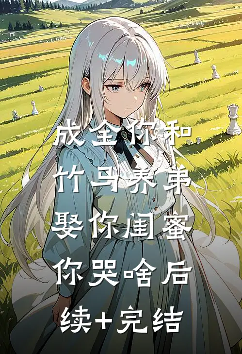 成全你和竹马养弟，娶你闺蜜你哭啥后续+完结
