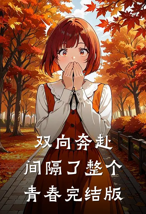 双向奔赴，间隔了整个青春完结版