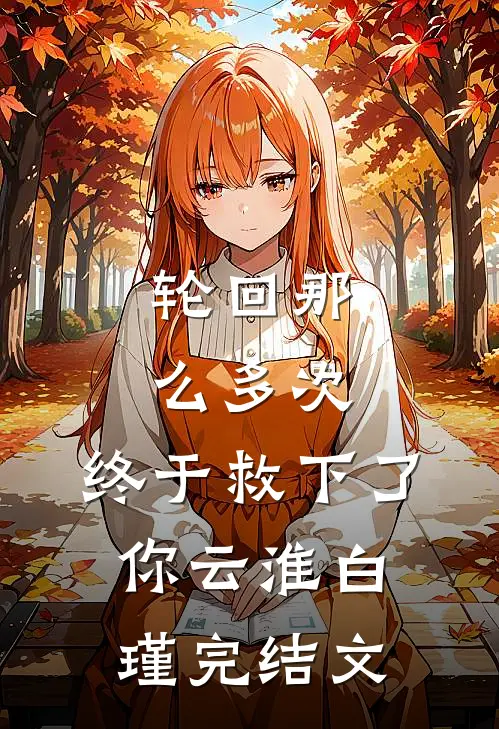 轮回那么多次，终于救下了你云淮白瑾完结文