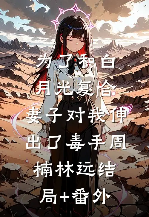 为了和白月光复合，妻子对我伸出了毒手周楠林远结局+番外