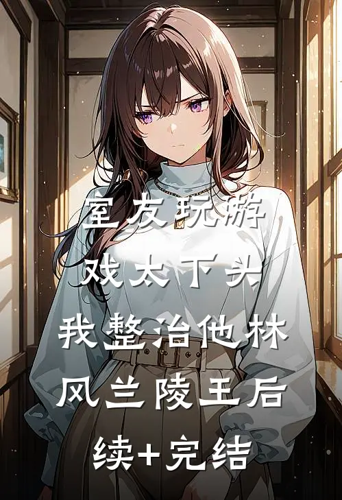 室友玩游戏太下头，我整治他林风兰陵王后续+完结