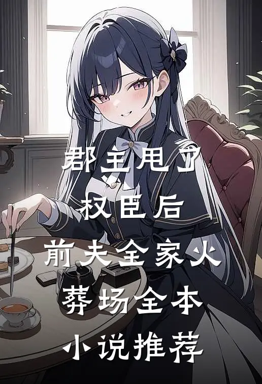 郡主甩了权臣后，前夫全家火葬场全本小说推荐