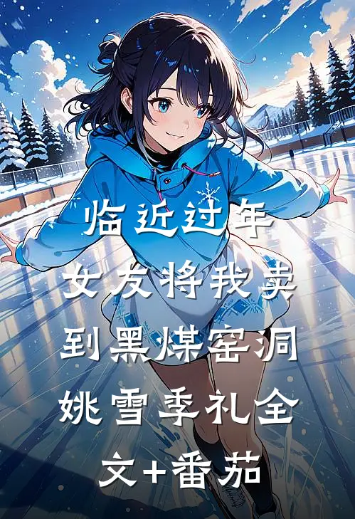 临近过年，女友将我卖到黑煤窑洞姚雪季礼全文+番茄