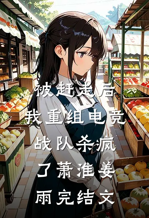 被赶走后，我重组电竞战队杀疯了萧淮姜雨完结文