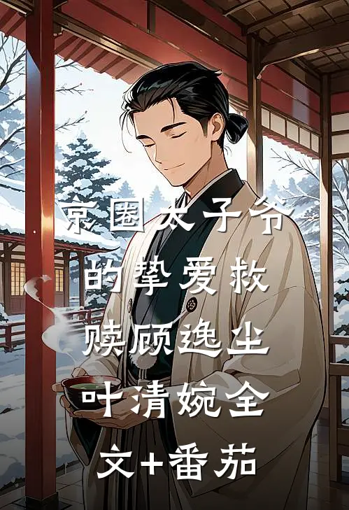京圈太子爷的挚爱救赎顾逸尘叶清婉全文+番茄