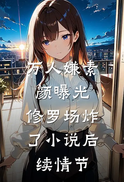 万人嫌素颜曝光，修罗场炸了小说后续情节