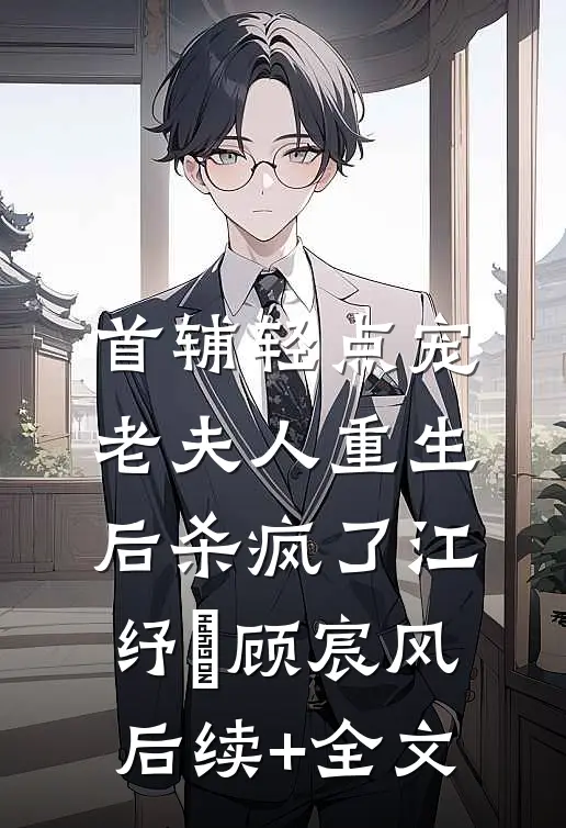 首辅轻点宠，老夫人重生后杀疯了江纾姩顾宸风后续+全文