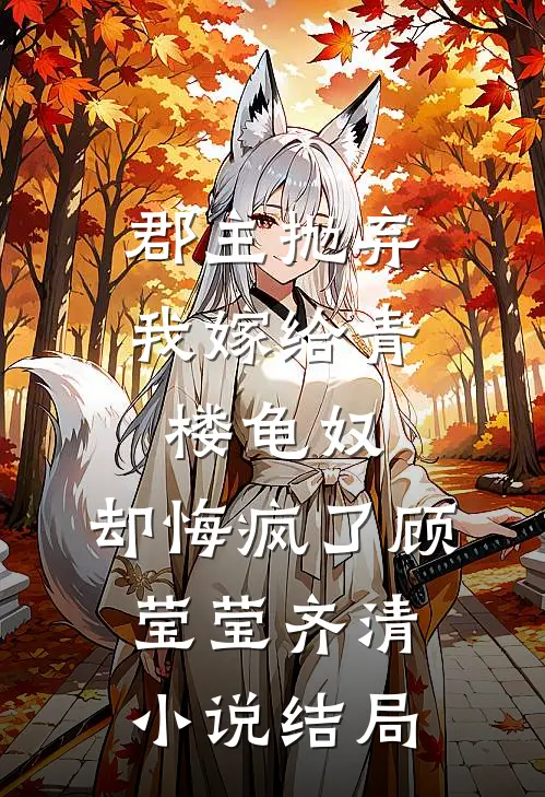 郡主抛弃我嫁给青楼龟奴，却悔疯了顾莹莹齐清小说结局
