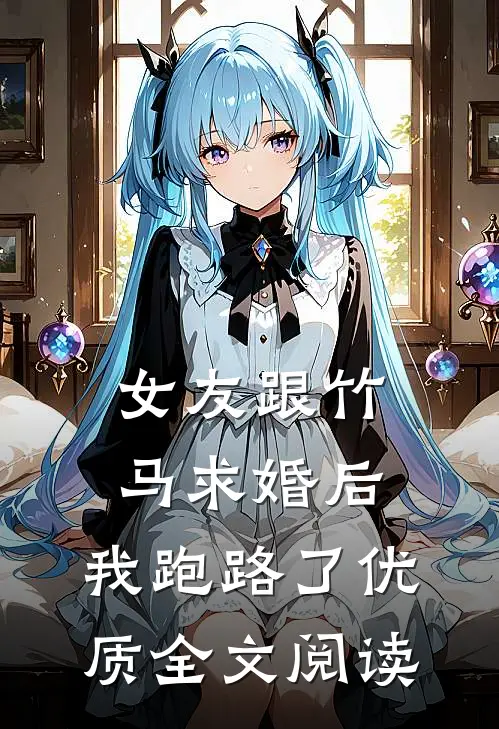 女友跟竹马求婚后，我跑路了优质全文阅读