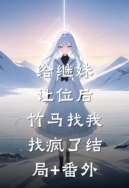 给继妹让位后，竹马找我找疯了结局+番外