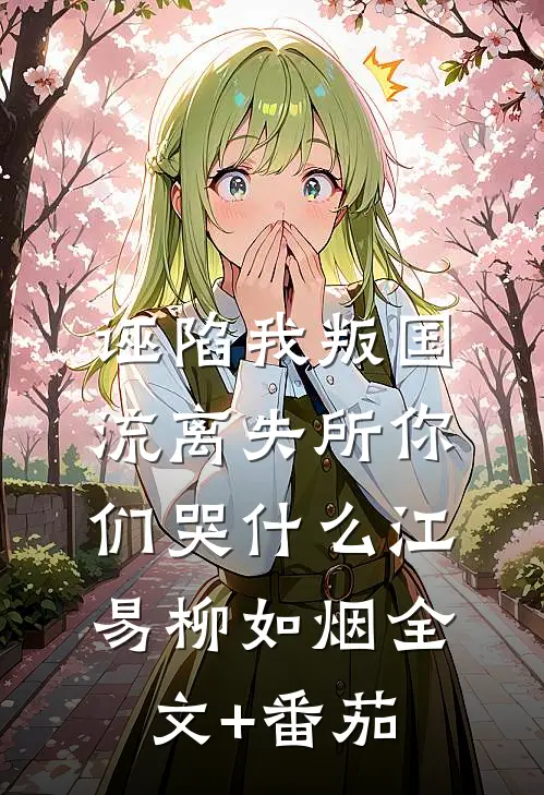 诬陷我叛国，流离失所你们哭什么江易柳如烟全文+番茄