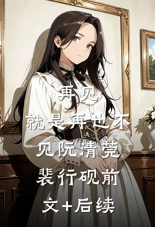 再见，就是再也不见阮清莞裴行砚前文+后续