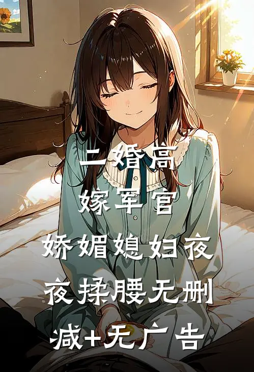 二婚高嫁军官，娇媚媳妇夜夜揉腰无删减+无广告