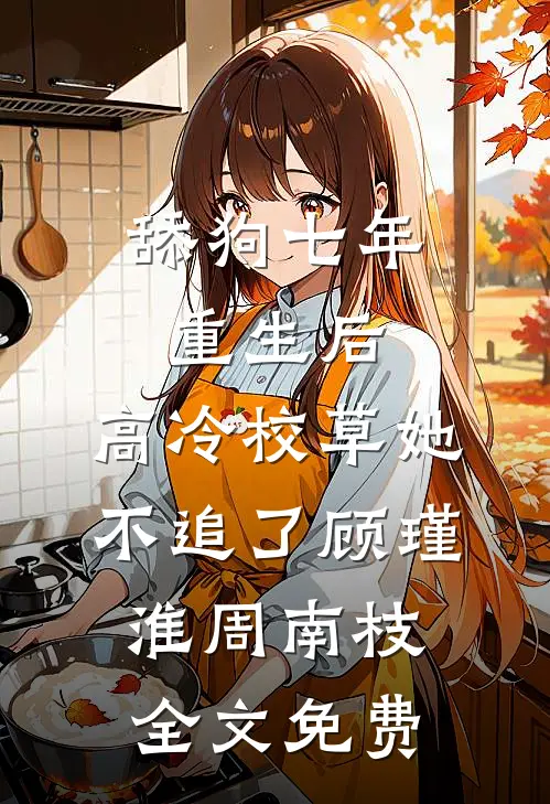 舔狗七年重生后，高冷校草她不追了顾瑾淮周南枝全文免费