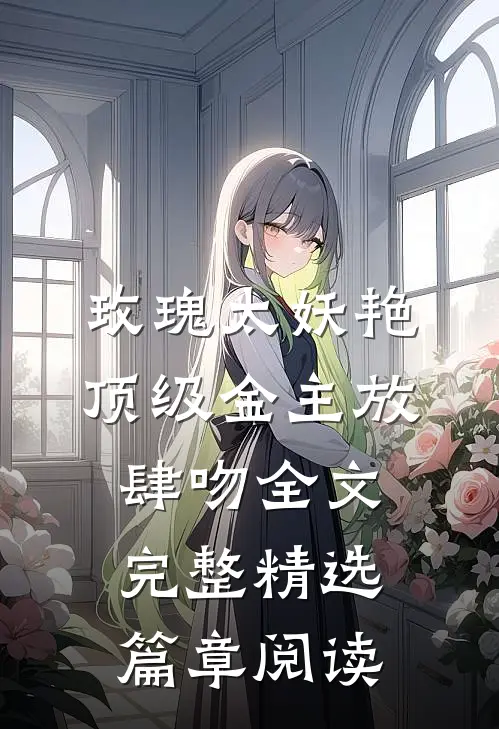 玫瑰太妖艳 顶级金主放肆吻全文完整精选篇章阅读