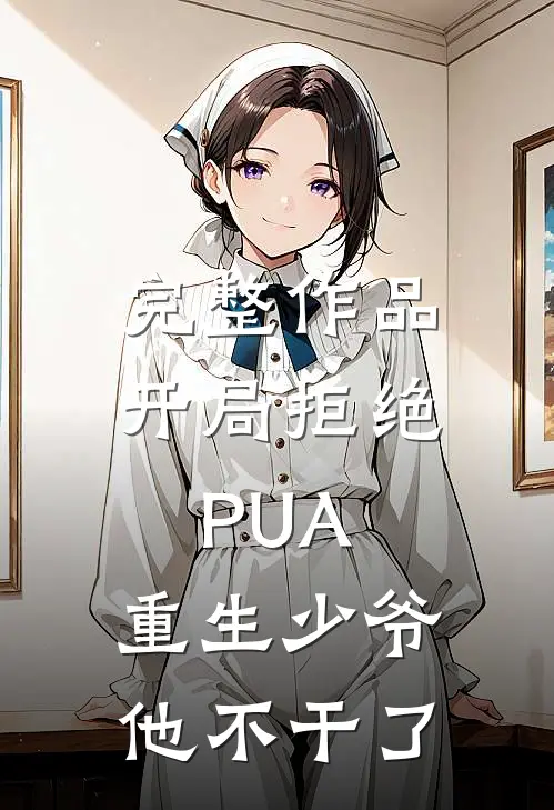 完整作品开局拒绝PUA，重生少爷他不干了