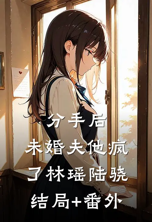 分手后，未婚夫他疯了林瑶陆骁结局+番外