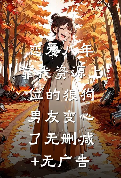 恋爱八年，靠我资源上位的狼狗男友变心了无删减+无广告