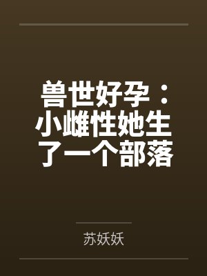 兽世好孕小说全文 兽世好孕小说全文