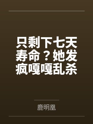 只剩下七天寿命?她发疯嘎嘎乱杀 全篇 只剩下七天寿命?她发疯嘎嘎乱杀 全篇