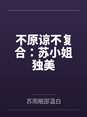 不原谅不复合苏小姐独美完结版短剧免费 不原谅不复合苏小姐独美完结版短剧免费
