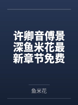 鱼米花的小说傅景深许卿音 鱼米花的小说傅景深许卿音