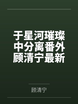 星河璀璨顾青衣免费阅读 星河璀璨顾青衣免费阅读