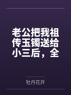 老公把我的嫁妆玉镯子送给了闺蜜完结 老公把我的嫁妆玉镯子送给了闺蜜完结