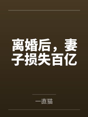 离婚后妻子损失百亿财产 离婚后妻子损失百亿财产
