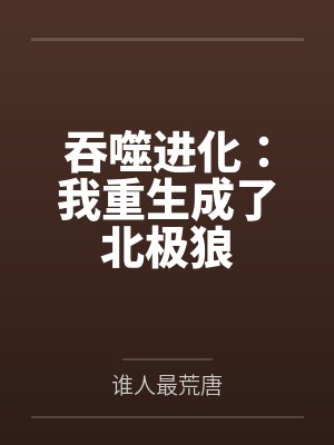 吞噬进化我重生成了北极狼无删减全文免费阅读 吞噬进化我重生成了北极狼无删减全文免费阅读