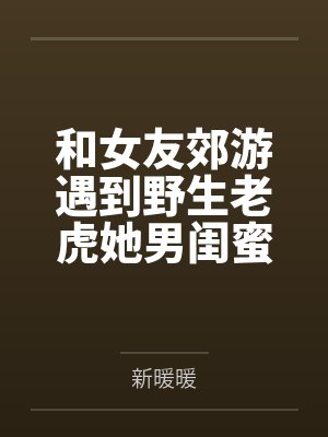 和女友郊游遇到野生老虎她男闺蜜非要下车 和女友郊游遇到野生老虎她男闺蜜非要下车