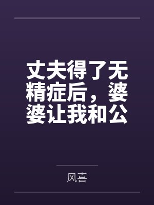丈夫得了无精症后,婆婆让我和公公生孩子 丈夫得了无精症后,婆婆让我和公公生孩子